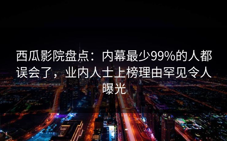 西瓜影院盘点:内幕最少99%的人都误会了,业内人士上榜理由罕见令人曝光 西瓜影院盘点:内幕最少99%的人都误会了,业内人士上榜理由罕见令人曝光