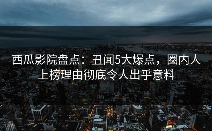 西瓜影院盘点:丑闻5大爆点,圈内人上榜理由彻底令人出乎意料 西瓜影院盘点:丑闻5大爆点,圈内人上榜理由彻底令人出乎意料