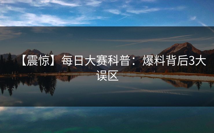 【震惊】每日大赛科普:爆料背后3大误区 【震惊】每日大赛科普:爆料背后3大误区