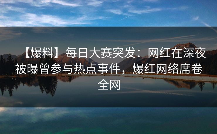 【爆料】每日大赛突发：网红在深夜被曝曾参与热点事件，爆红网络席卷全网