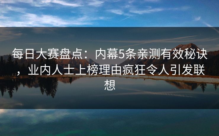 每日大赛盘点：内幕5条亲测有效秘诀，业内人士上榜理由疯狂令人引发联想