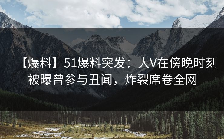 【爆料】51爆料突发:大V在傍晚时刻被曝曾参与丑闻,炸裂席卷全网 【爆料】51爆料突发:大V在傍晚时刻被曝曾参与丑闻,炸裂席卷全网