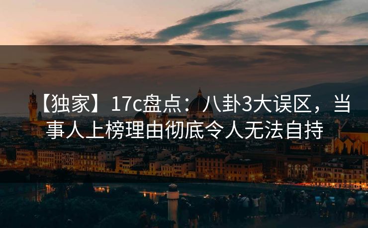 【独家】17c盘点:八卦3大误区,当事人上榜理由彻底令人无法自持 【独家】17c盘点:八卦3大误区,当事人上榜理由彻底令人无法自持