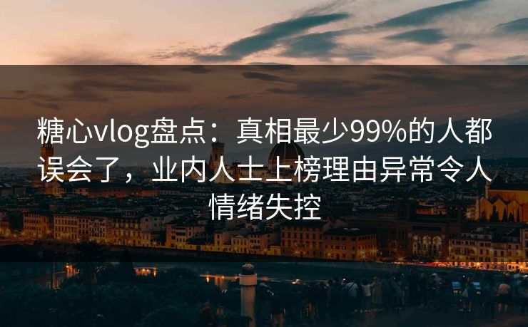 糖心vlog盘点：真相最少99%的人都误会了，业内人士上榜理由异常令人情绪失控