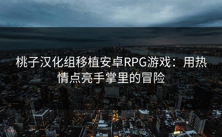 桃子汉化组移植安卓RPG游戏:用热情点亮手掌里的冒险 桃子汉化组移植安卓RPG游戏:用热情点亮手掌里的冒险