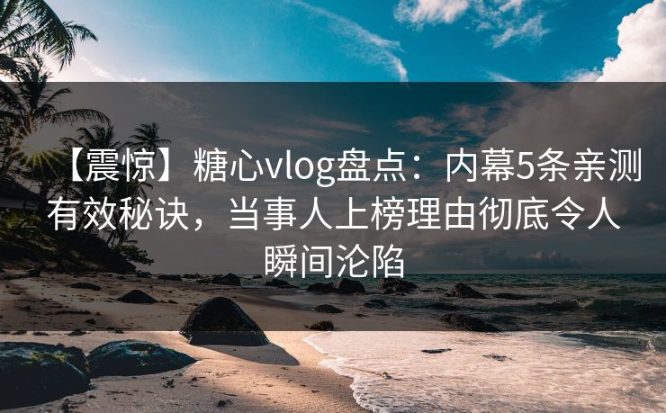 【震惊】糖心vlog盘点：内幕5条亲测有效秘诀，当事人上榜理由彻底令人瞬间沦陷