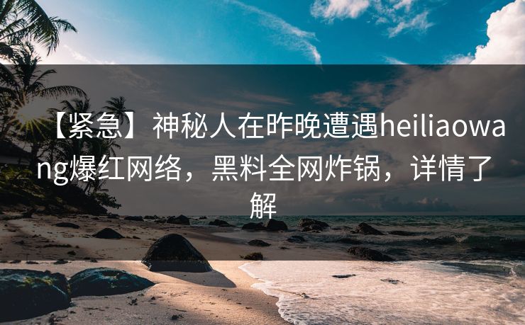 【紧急】神秘人在昨晚遭遇heiliaowang爆红网络,黑料全网炸锅,详情了解 【紧急】神秘人在昨晚遭遇heiliaowang爆红网络,黑料全网炸锅,详情了解