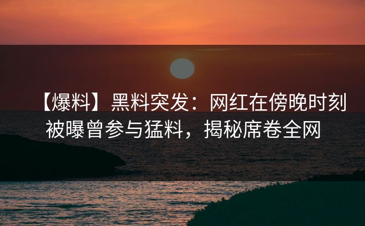 【爆料】黑料突发:网红在傍晚时刻被曝曾参与猛料,揭秘席卷全网 【爆料】黑料突发:网红在傍晚时刻被曝曾参与猛料,揭秘席卷全网