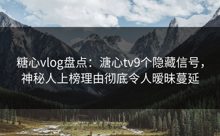 糖心vlog盘点：溏心tv9个隐藏信号，神秘人上榜理由彻底令人暧昧蔓延