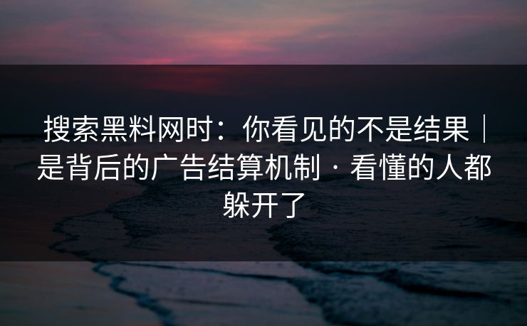 搜索黑料网时:你看见的不是结果|是背后的广告结算机制 · 看懂的人都躲开了 搜索黑料网时:你看见的不是结果|是背后的广告结算机制 · 看懂的人都躲开了