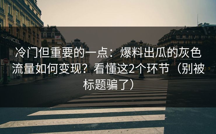 冷门但重要的一点：爆料出瓜的灰色流量如何变现？看懂这2个环节（别被标题骗了）
