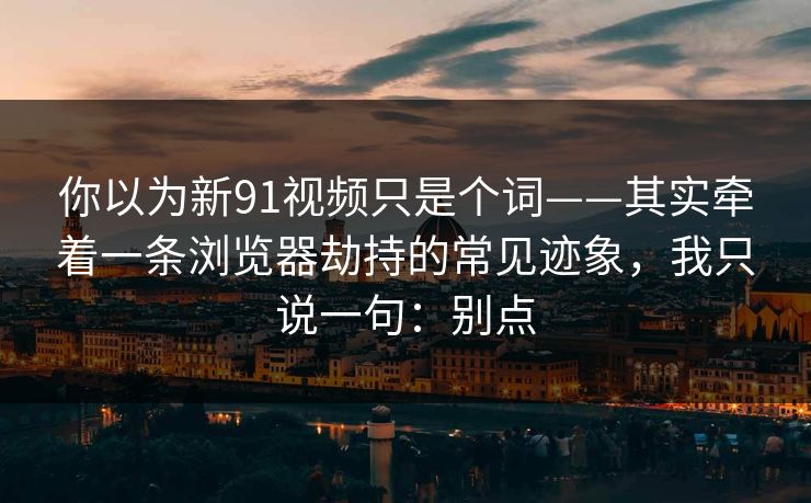 你以为新91视频只是个词——其实牵着一条浏览器劫持的常见迹象，我只说一句：别点