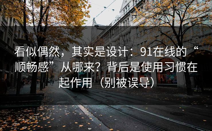 看似偶然，其实是设计：91在线的“顺畅感”从哪来？背后是使用习惯在起作用（别被误导）