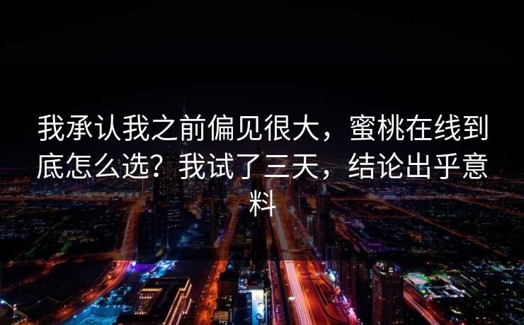 我承认我之前偏见很大，蜜桃在线到底怎么选？我试了三天，结论出乎意料