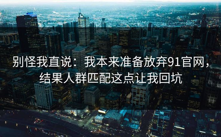 别怪我直说：我本来准备放弃91官网，结果人群匹配这点让我回坑