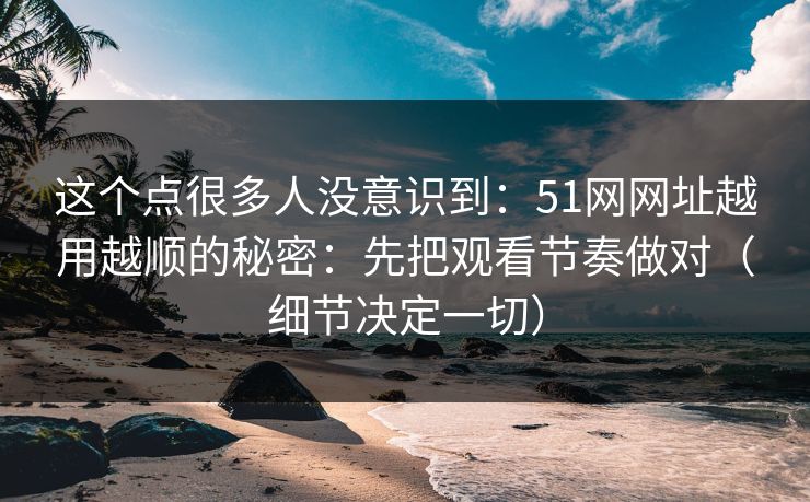 这个点很多人没意识到:51网网址越用越顺的秘密:先把观看节奏做对(细节决定一切) 这个点很多人没意识到:51网网址越用越顺的秘密:先把观看节奏做对(细节决定一切)