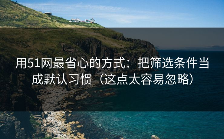 用51网最省心的方式：把筛选条件当成默认习惯（这点太容易忽略）