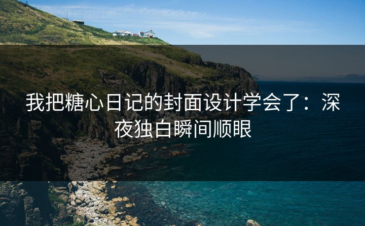 我把糖心日记的封面设计学会了:深夜独白瞬间顺眼 我把糖心日记的封面设计学会了:深夜独白瞬间顺眼