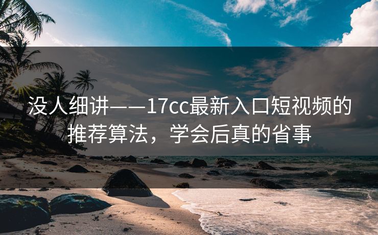 没人细讲——17cc最新入口短视频的推荐算法，学会后真的省事