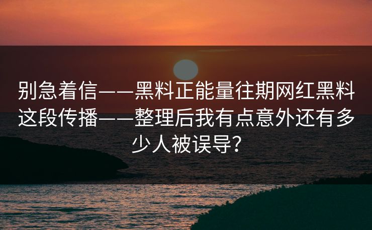 别急着信——黑料正能量往期网红黑料这段传播——整理后我有点意外还有多少人被误导？