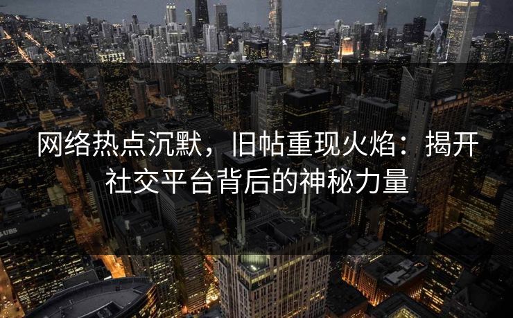 网络热点沉默,旧帖重现火焰:揭开社交平台背后的神秘力量 网络热点沉默,旧帖重现火焰:揭开社交平台背后的神秘力量