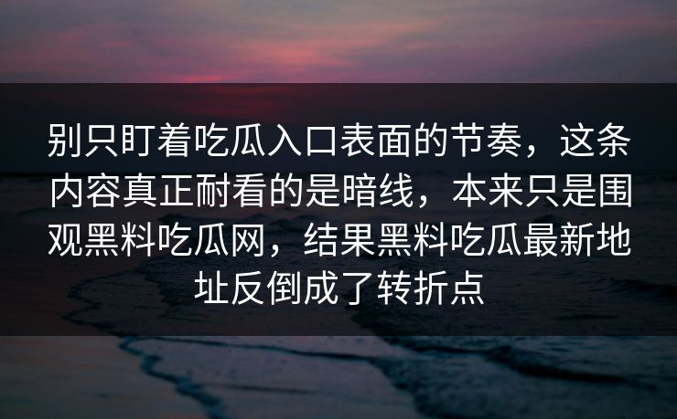 别只盯着吃瓜入口表面的节奏，这条内容真正耐看的是暗线，本来只是围观黑料吃瓜网，结果黑料吃瓜最新地址反倒成了转折点