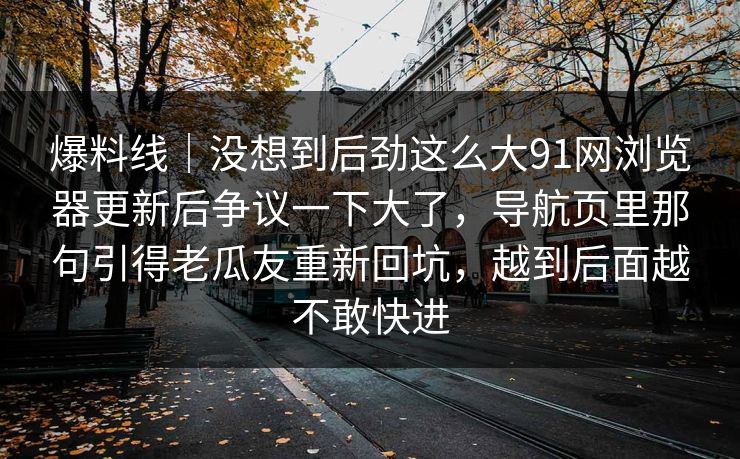 爆料线｜没想到后劲这么大91网浏览器更新后争议一下大了，导航页里那句引得老瓜友重新回坑，越到后面越不敢快进