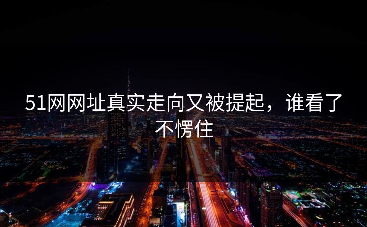 51网网址真实走向又被提起,谁看了不愣住 51网网址真实走向又被提起,谁看了不愣住