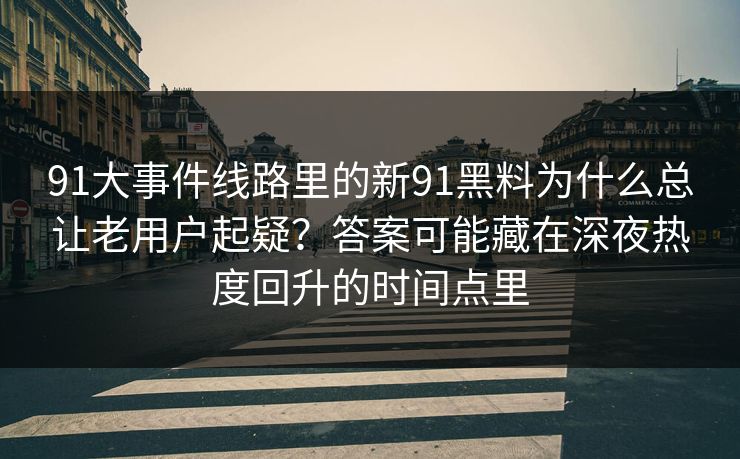 91大事件线路里的新91黑料为什么总让老用户起疑？答案可能藏在深夜热度回升的时间点里