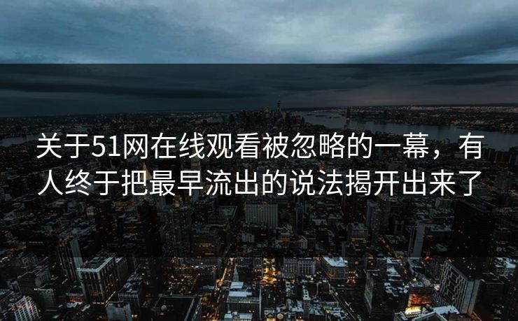 关于51网在线观看被忽略的一幕，有人终于把最早流出的说法揭开出来了